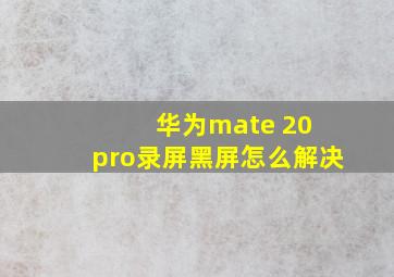 华为mate 20 pro录屏黑屏怎么解决